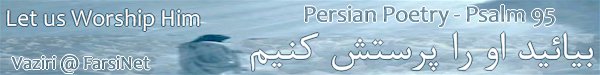Let us Worship Him Persian Poetry by Dr. Vaziri,  Let us Praise and Worship God Christian Poetry by Dr. Bozorgmehr Vaziri from Houston Texas, Farsi Poetry based on Psalm 95, Farsi Christian Poetry at FarsiNet, Click here to see more Chroistian Persian Poetry