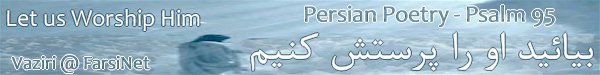 Let us Worship Him Persian Poetry by Dr. Vaziri,  Let us Praise and Worship God Christian Poetry by Dr. Bozorgmehr Vaziri from Houston Texas, Farsi Poetry based on Psalm 95, Farsi Christian Poetry at FarsiNet, Click here to see more Chroistian Persian Poetry
